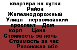 квартира на сутки › Район ­ Железнодорожный › Улица ­ первомайский проспект › Дом ­ 76 корп.3 › Цена ­ 1 700 › Стоимость за ночь ­ 1 200 › Стоимость за час ­ 300 - Рязанская обл., Рязанский р-н, Рязань г. Недвижимость » Квартиры аренда посуточно   